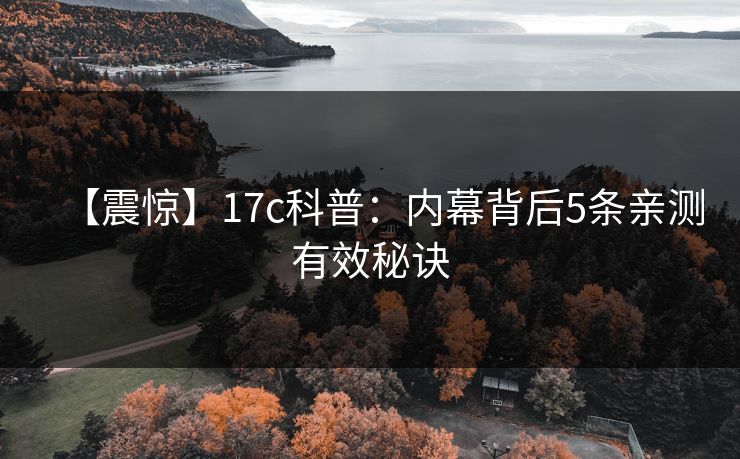 【震惊】17c科普：内幕背后5条亲测有效秘诀