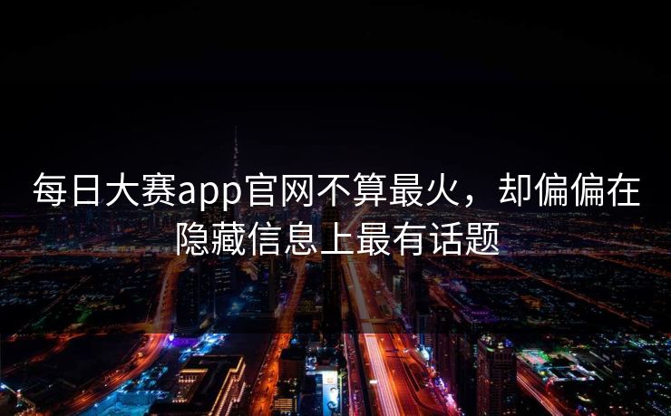 每日大赛app官网不算最火，却偏偏在隐藏信息上最有话题