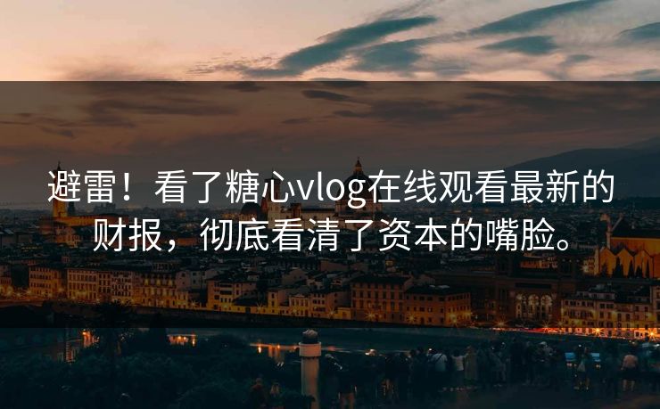 避雷！看了糖心vlog在线观看最新的财报，彻底看清了资本的嘴脸。